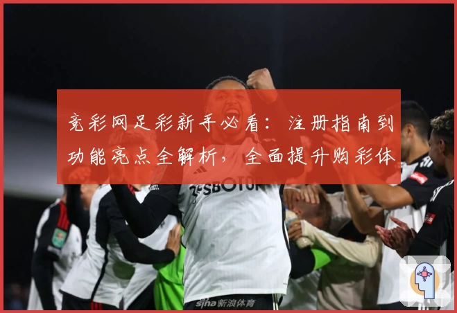 竞彩网足彩新手必看：注册指南到功能亮点全解析，全面提升购彩体验