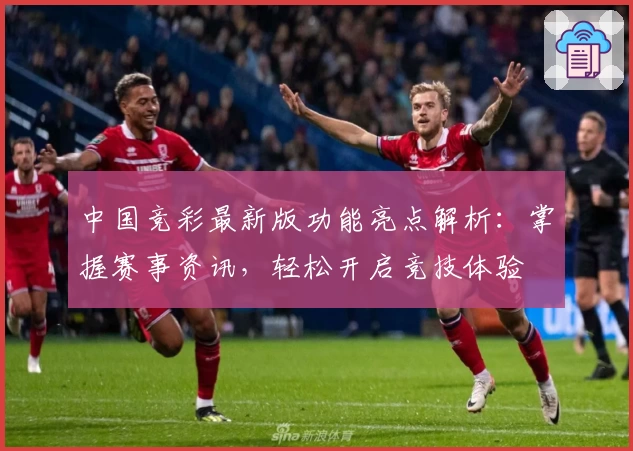 中国竞彩最新版功能亮点解析：掌握赛事资讯，轻松开启竞技体验
