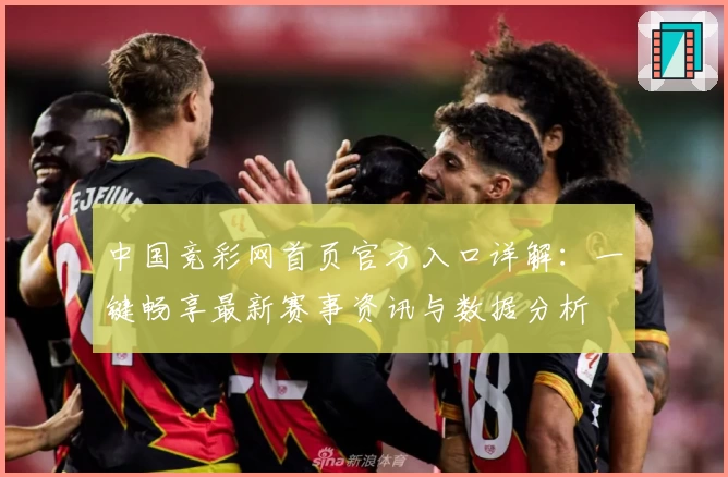 中国竞彩网首页官方入口详解：一键畅享最新赛事资讯与数据分析