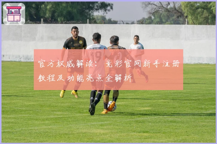 官方权威解读：竞彩官网新手注册教程及功能亮点全解析