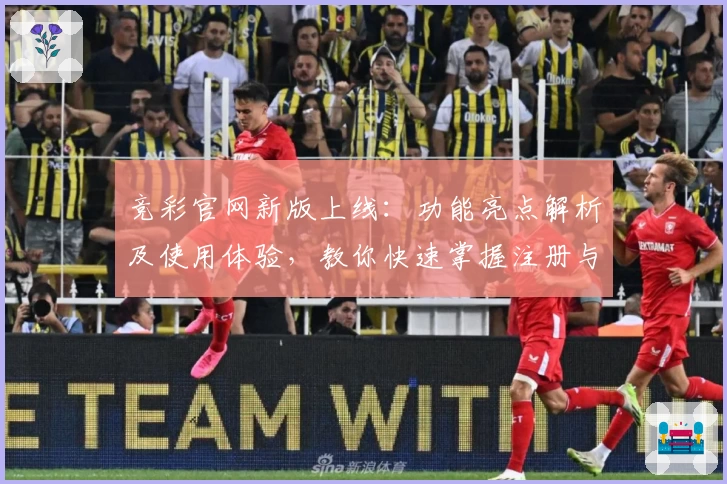 竞彩官网新版上线：功能亮点解析及使用体验，教你快速掌握注册与安装步骤