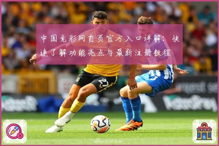 中国竞彩网首页官方入口详解:快速了解功能亮点与最新注册教程