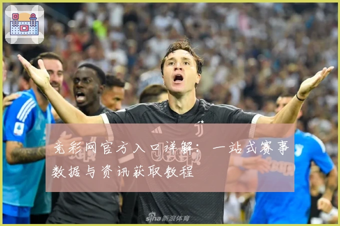 竞彩网官方入口详解:一站式赛事数据与资讯获取教程