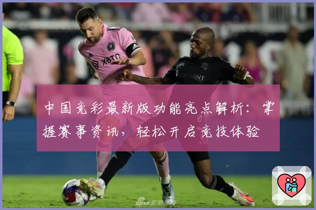 中国竞彩最新版功能亮点解析：掌握赛事资讯，轻松开启竞技体验