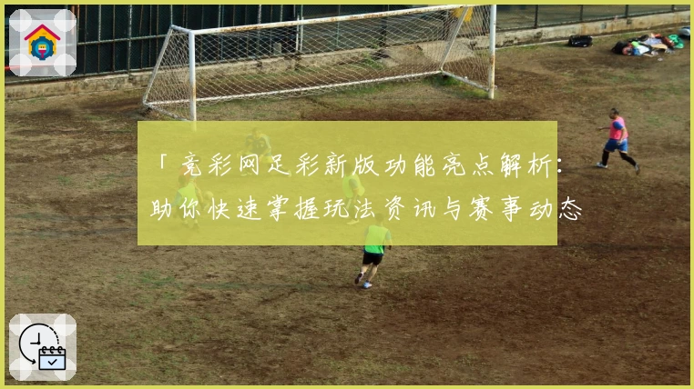 「竞彩网足彩新版功能亮点解析：助你快速掌握玩法资讯与赛事动态」