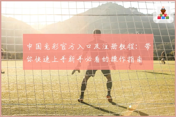 中国竞彩官方入口及注册教程:带你快速上手新手必看的操作指南