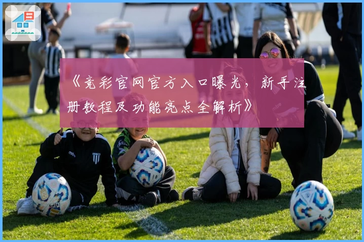 《竞彩官网官方入口曝光，新手注册教程及功能亮点全解析》