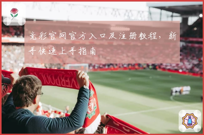 竞彩官网官方入口及注册教程，新手快速上手指南