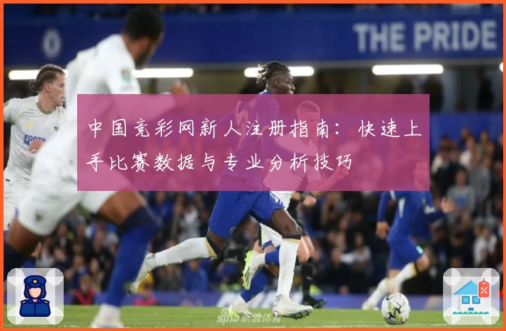 中国竞彩网新人注册指南:快速上手比赛数据与专业分析技巧