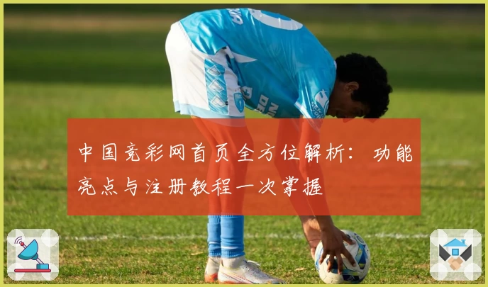 中国竞彩网首页全方位解析：功能亮点与注册教程一次掌握