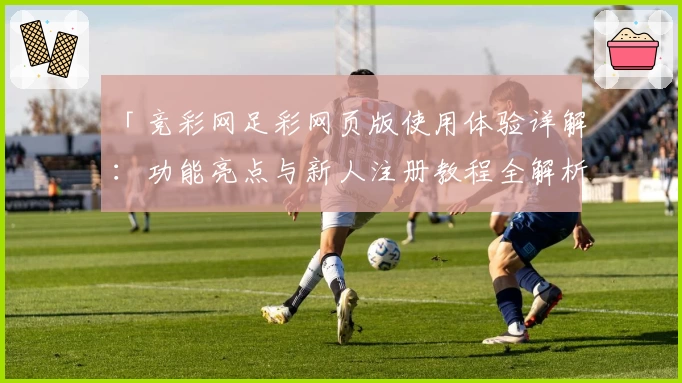 「竞彩网足彩网页版使用体验详解：功能亮点与新人注册教程全解析」