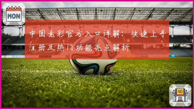 中国竞彩官方入口详解：快速上手注册及热门功能亮点解析