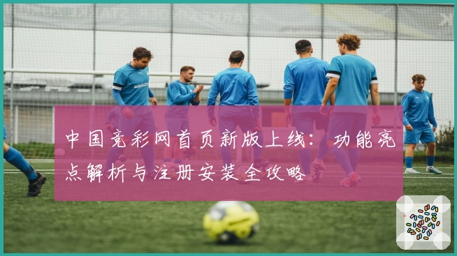 中国竞彩网首页新版上线:功能亮点解析与注册安装全攻略