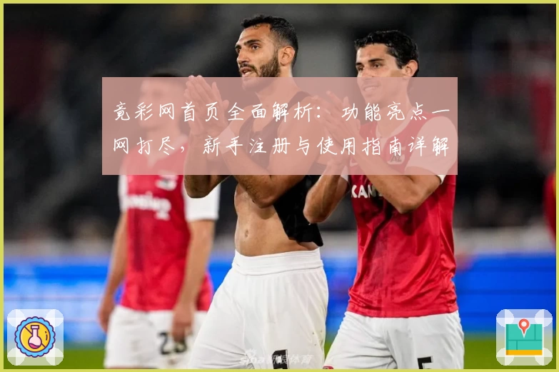 竟彩网首页全面解析：功能亮点一网打尽，新手注册与使用指南详解