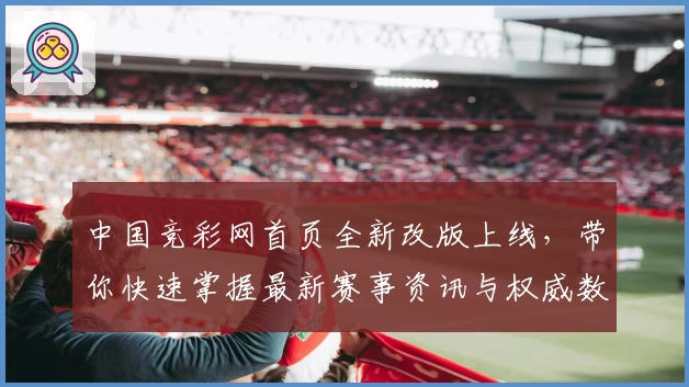 中国竞彩网首页全新改版上线，带你快速掌握最新赛事资讯与权威数据解析