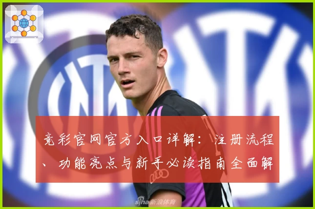 竞彩官网官方入口详解：注册流程、功能亮点与新手必读指南全面解析
