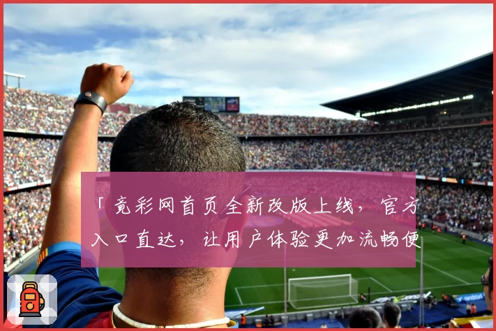 「竟彩网首页全新改版上线，官方入口直达，让用户体验更加流畅便捷」
