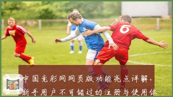中国竞彩网网页版功能亮点详解，新手用户不可错过的注册与使用体验指南