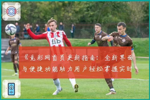 《竟彩网首页更新指南：全新界面与便捷功能助力用户轻松掌握实时资讯》