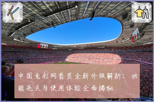 中国竞彩网首页全新升级解析：功能亮点与使用体验全面揭秘