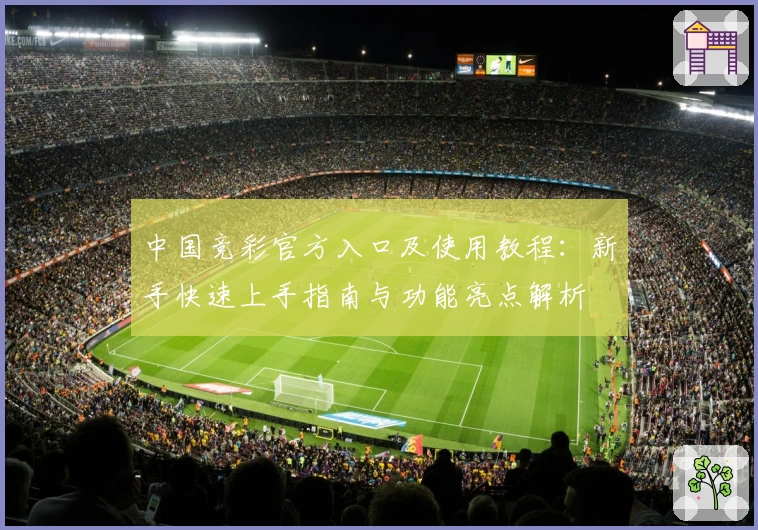 中国竞彩官方入口及使用教程：新手快速上手指南与功能亮点解析