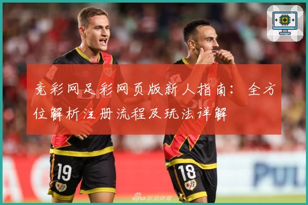 竞彩网足彩网页版新人指南：全方位解析注册流程及玩法详解