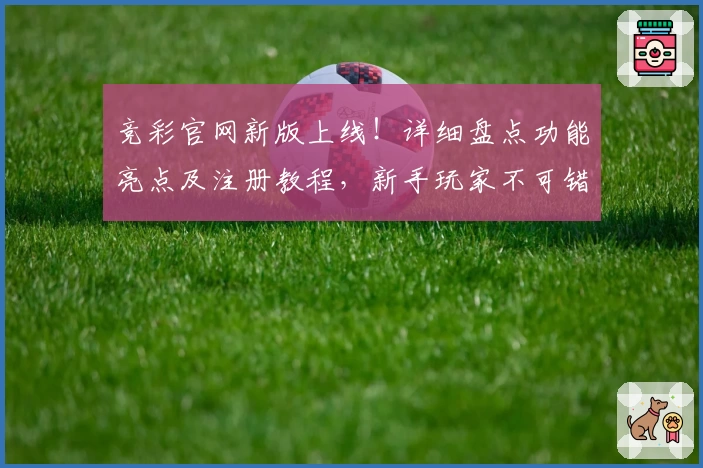 竞彩官网新版上线！详细盘点功能亮点及注册教程，新手玩家不可错过
