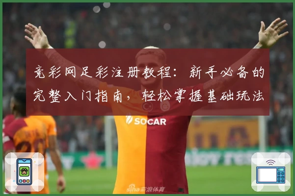 竞彩网足彩注册教程:新手必备的完整入门指南,轻松掌握基础玩法与功能亮点