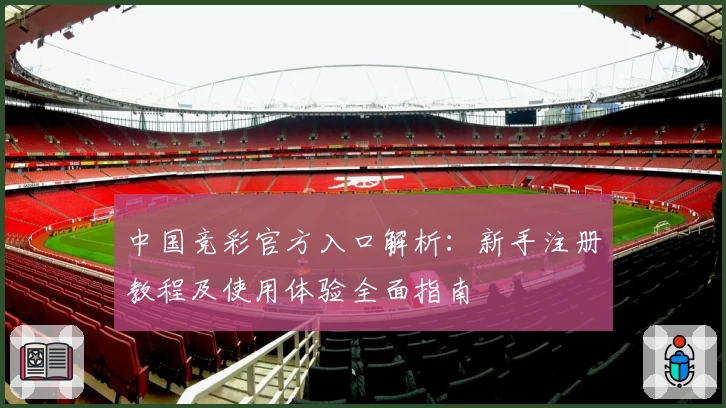 中国竞彩官方入口解析：新手注册教程及使用体验全面指南