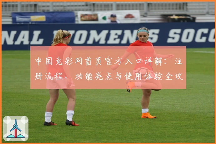 中国竞彩网首页官方入口详解：注册流程、功能亮点与使用体验全攻略