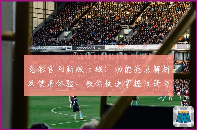 竞彩官网新版上线：功能亮点解析及使用体验，教你快速掌握注册与安装步骤