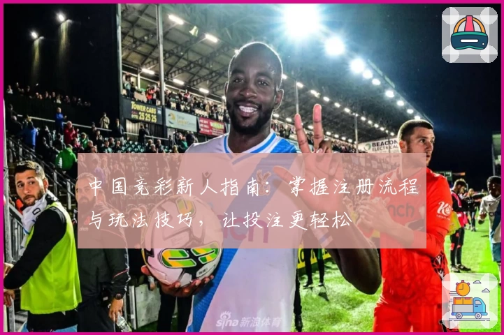 中国竞彩新人指南：掌握注册流程与玩法技巧，让投注更轻松