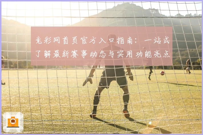 竞彩网首页官方入口指南：一站式了解最新赛事动态与实用功能亮点