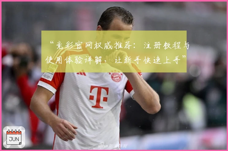 “竞彩官网权威推荐：注册教程与使用体验详解，让新手快速上手”