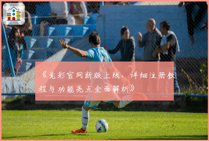 《竞彩官网新版上线，详细注册教程与功能亮点全面解析》