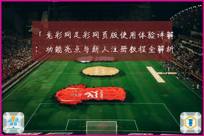 「竞彩网足彩网页版使用体验详解：功能亮点与新人注册教程全解析」