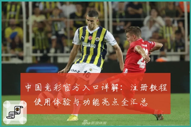 中国竞彩官方入口详解：注册教程、使用体验与功能亮点全汇总