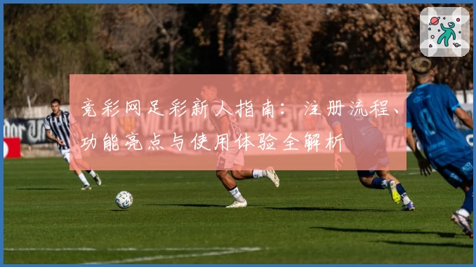 竞彩网足彩新人指南：注册流程、功能亮点与使用体验全解析