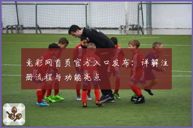 竞彩网首页官方入口发布:详解注册流程与功能亮点