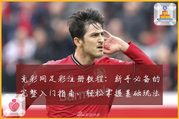 竞彩网足彩注册教程：新手必备的完整入门指南，轻松掌握基础玩法与功能亮点