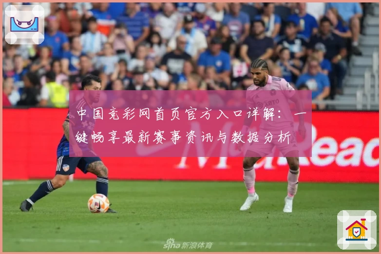 中国竞彩网首页官方入口详解：一键畅享最新赛事资讯与数据分析