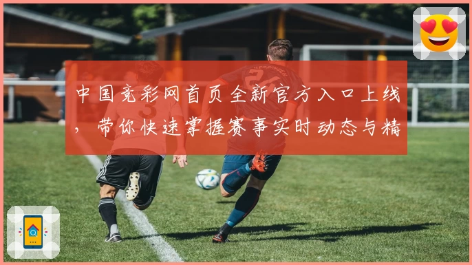 中国竞彩网首页全新官方入口上线，带你快速掌握赛事实时动态与精彩内容