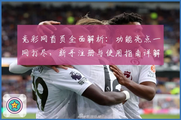 竟彩网首页全面解析：功能亮点一网打尽，新手注册与使用指南详解
