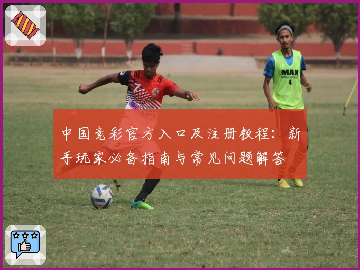 中国竞彩官方入口及注册教程：新手玩家必备指南与常见问题解答