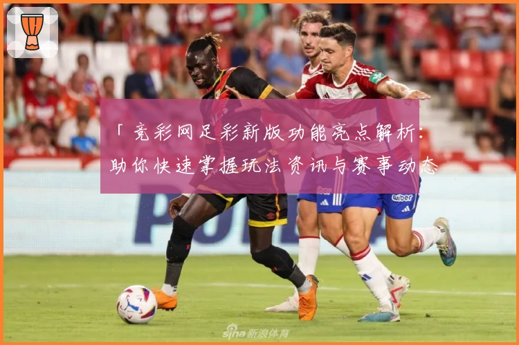 「竞彩网足彩新版功能亮点解析：助你快速掌握玩法资讯与赛事动态」