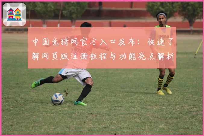 中国竞猜网官方入口发布：快速了解网页版注册教程与功能亮点解析
