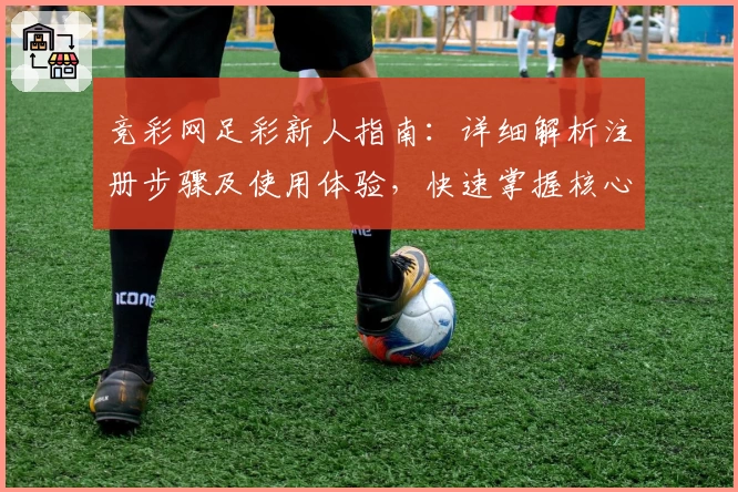 竞彩网足彩新人指南：详细解析注册步骤及使用体验，快速掌握核心功能