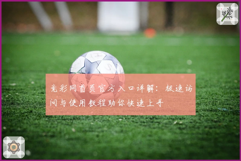 竞彩网首页官方入口详解：极速访问与使用教程助你快速上手
