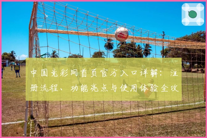 中国竞彩网首页官方入口详解：注册流程、功能亮点与使用体验全攻略