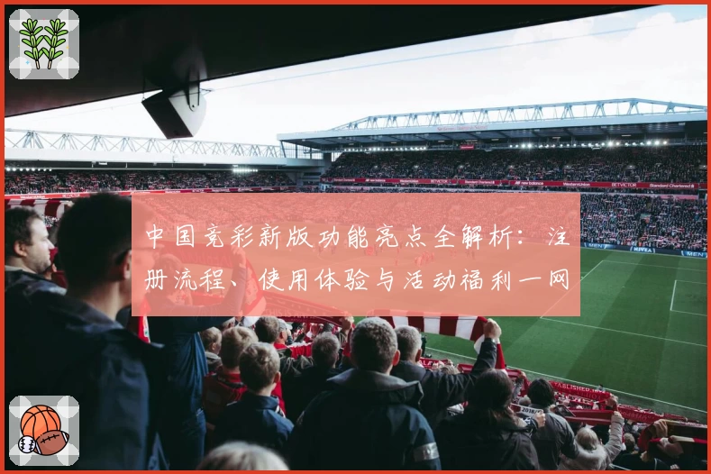中国竞彩新版功能亮点全解析：注册流程、使用体验与活动福利一网打尽